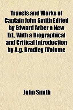 Travels and Works of Captain John Smith Edited by Edward Arber a New Ed , with a Biographical and Critical Introduction by a G Bradley (Volume