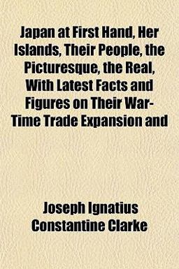 Japan at First Hand, Her Islands, Their People, the Picturesque, the Real, with Latest Facts and Figures on Their War-Time Trade Expansion And