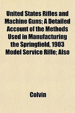 United States Rifles and MacHine Guns; a Detailed Account of the Methods Used in Manufacturing the Springfield, 1903 Model Service Rifle; Also