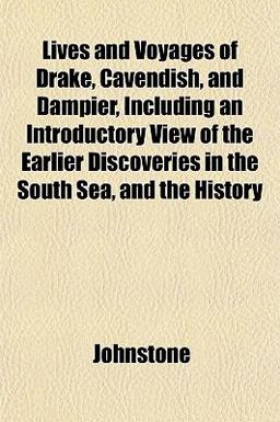 Lives and Voyages of Drake, Cavendish, and Dampier, Including an Introductory View of the Earlier Discoveries in the South Sea, and the History Lives and Voyages of Drake, Cavendish, and Dampier, Including an Introductory View of the Earlier Discoveries in the South Sea, and the History