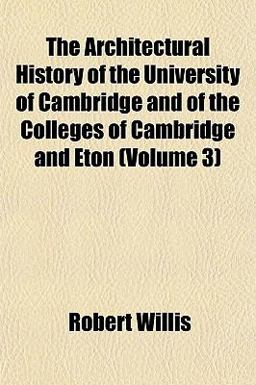 The Architectural History of the University of Cambridge and of the Colleges of Cambridge and Eton