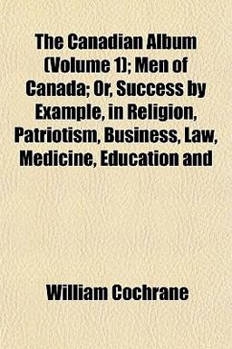 The Canadian Album; Men of Canada; or, Success by Example, in Religion, Patriotism, Business, Law, Medicine, Education And