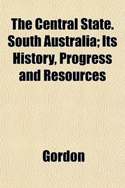 The Central State South Australia; Its History, Progress and Resources