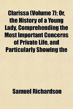 Clarissa; or, the History of a Young Lady, Comprehending the Most Important Concerns of Private Life, and Particularly Showing