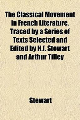 The Classical Movement in French Literature, Traced by a Series of Texts Selected and Edited by H F Stewart and Arthur Tilley