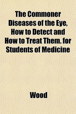 The Commoner Diseases of the Eye, How to Detect and How to Treat Them for Students of Medicine
