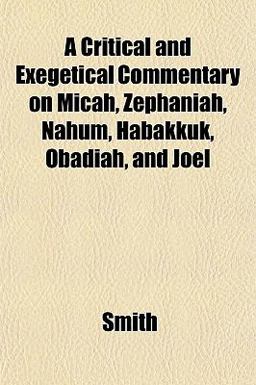 A Critical and Exegetical Commentary on Micah, Zephaniah, Nahum, Habakkuk, Obadiah, and Joel