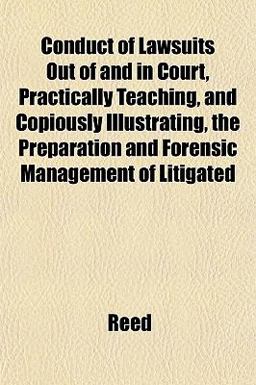 Conduct of Lawsuits Out of and in Court, Practically Teaching, and Copiously Illustrating, the Preparation and Forensic Management of Litigated