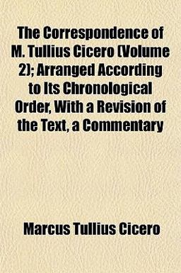 The Correspondence of M Tullius Cicero; Arranged According to Its Chronological Order, with a Revision of the Text, a Commentary