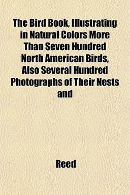 The Bird Book, Illustrating in Natural Colors More Than Seven Hundred North American Birds, Also Several Hundred Photographs of Their Nests And