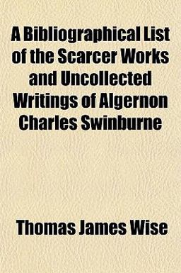 A Bibliographical List of the Scarcer Works and Uncollected Writings of Algernon Charles Swinburne