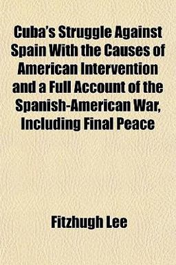 Cuba's Struggle Against Spain with the Causes of American Intervention and a Full Account of the Spanish-American War, Including Final Peace Cuba's Struggle Against Spain with the Causes of American Intervention and a Full Account of the Spanish-American War, Including Final Peace