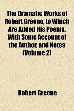 The Dramatic Works of Robert Greene, to Which Are Added His Poems with Some Account of the Author, and Notes
