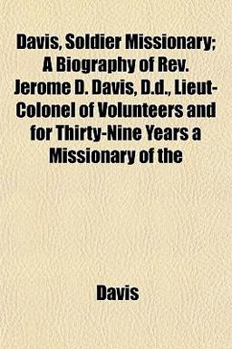 Davis, Soldier Missionary; a Biography of Rev Jerome D Davis, D D , Lieut-Colonel of Volunteers and for Thirty-Nine Years a Missionary Of Davis, Soldier Missionary; a Biography of Rev Jerome D Davis, D D , Lieut-Colonel of Volunteers and for Thirty-Nine Years a Missionary Of