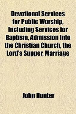 Devotional Services for Public Worship, Including Services for Baptism, Admission into the Christian Church, the Lord's Supper, Marriage
