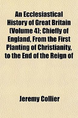An Ecclesiastical History of Great Britain; Chiefly of England, from the First Planting of Christianity, to the End of the Reign Of An Ecclesiastical History of Great Britain; Chiefly of England, from the First Planting of Christianity, to the End of the Reign Of