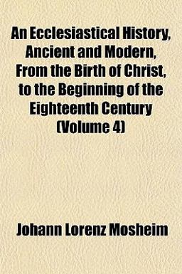An Ecclesiastical History, Ancient and Modern, from the Birth of Christ, to the Beginning of the Eighteenth Century
