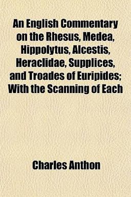 An English Commentary on the Rhesus, Medea, Hippolytus, Alcestis, Heraclidae, Supplices, and Troades of Euripides; with the Scanning of Each