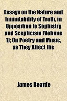 Essays on the Nature and Immutability of Truth, in Opposition to Sophistry and Scepticism; on Poetry and Music, As They Affect