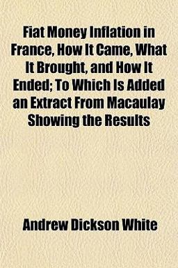 Fiat Money Inflation in France, How It Came, What It Brought, and How It Ended; to Which Is Added an Extract from Macaulay Showing the Results