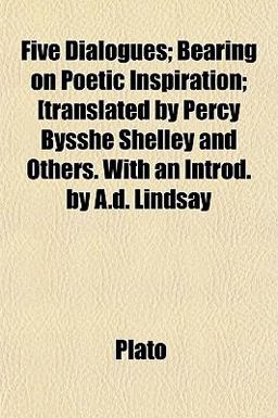 Five Dialogues; Bearing on Poetic Inspiration; [Translated by Percy Bysshe Shelley and Others with an Introd by a D Lindsay