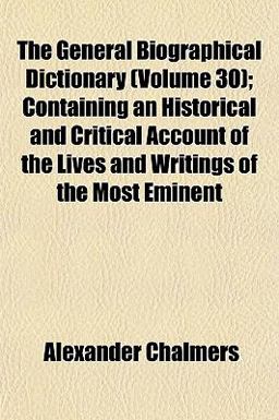 The General Biographical Dictionary; Containing an Historical and Critical Account of the Lives and Writings of the Most Eminent