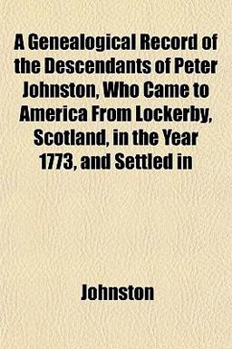 A Genealogical Record of the Descendants of Peter Johnston, Who Came to America from Lockerby, Scotland, in the Year 1773, and Settled In