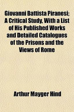 Giovanni Battista Piranesi; a Critical Study, with a List of His Published Works and Detailed Catalogues of the Prisons and the Views of Rome