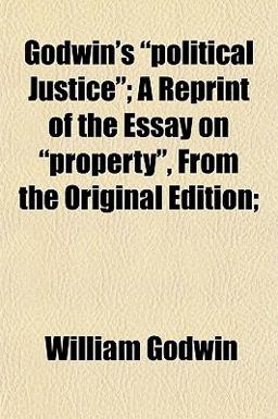 Godwin's Political Justice; a Reprint of the Essay on Property , from the Original Edition;