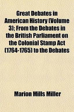 Great Debates in American History; from the Debates in the British Parliament on the Colonial Stamp Act to the Debates