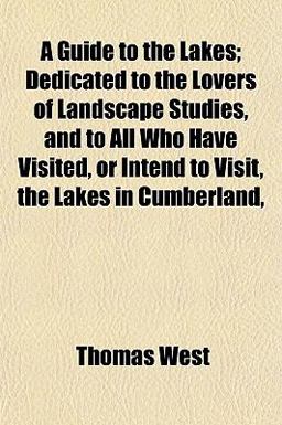 A Guide to the Lakes; Dedicated to the Lovers of Landscape Studies, and to All Who Have Visited, or Intend to Visit, the Lakes in Cumberland