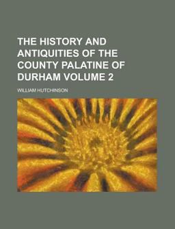 The History and Antiquities of the County Palatine of Durham