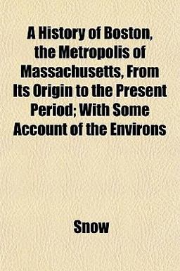 A History of Boston, the Metropolis of Massachusetts, from Its Origin to the Present Period; with Some Account of the Environs