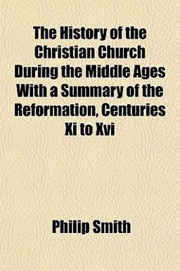The History of the Christian Church During the Middle Ages with a Summary of the Reformation, Centuries XI to Xvi