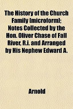 The History of the Church Family [Microform]; Notes Collected by the Hon Oliver Chase of Fall River, R I and Arranged by His Nephew Edward A