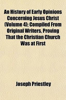 An History of Early Opinions Concerning Jesus Christ; Compiled from Original Writers, Proving That the Christian Church Was At