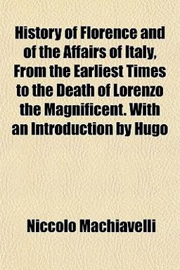 History of Florence and of the Affairs of Italy, from the Earliest Times to the Death of Lorenzo the Magnificent with an Introduction by Hugo History of Florence and of the Affairs of Italy, from the Earliest Times to the Death of Lorenzo the Magnificent with an Introduction by Hugo
