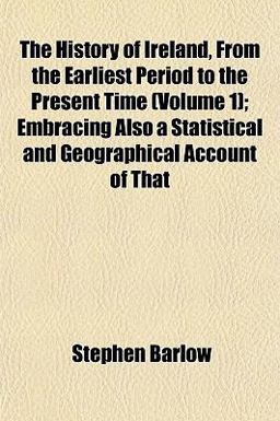 The History of Ireland, from the Earliest Period to the Present Time; Embracing Also a Statistical and Geographical Account of That