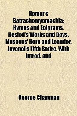 Homer's Batrachomyomachia; Hymns and Epigrams Hesiod's Works and Days Musaeus' Hero and Leander Juvenal's Fifth Satire with Introd And