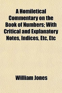 A Homiletical Commentary on the Book of Numbers; with Critical and Explanatory Notes, Indices, etc, Etc