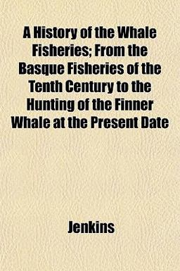 A History of the Whale Fisheries; from the Basque Fisheries of the Tenth Century to the Hunting of the Finner Whale at the Present Date