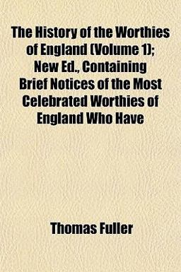 The History of the Worthies of England; New Ed , Containing Brief Notices of the Most Celebrated Worthies of England Who Have