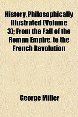 History, Philosophically Illustrated; from the Fall of the Roman Empire, to the French Revolution