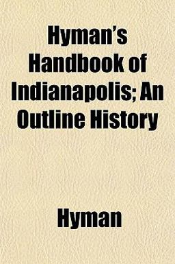Hyman's Handbook of Indianapolis; an Outline History Hyman's Handbook of Indianapolis; an Outline History