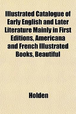 Illustrated Catalogue of Early English and Later Literature Mainly in First Editions, Americana and French Illustrated Books, Beautiful Illustrated Catalogue of Early English and Later Literature Mainly in First Editions, Americana and French Illustrated Books, Beautiful