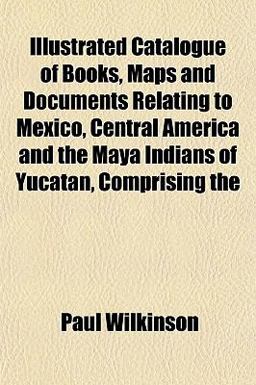 Illustrated Catalogue of Books, Maps and Documents Relating to Mexico, Central America and the Maya Indians of Yucatan, Comprising