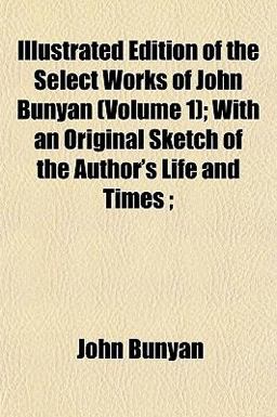 Illustrated Edition of the Select Works of John Bunyan; with an Original Sketch of the Author's Life and Times;
