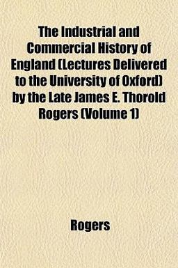 The Industrial and Commercial History of England by the Late James E Thorold Rogers