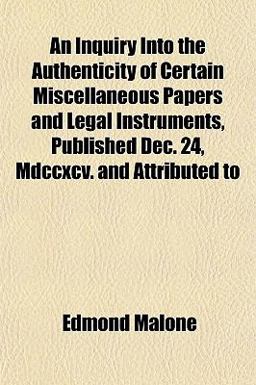 An Inquiry into the Authenticity of Certain Miscellaneous Papers and Legal Instruments, Published Dec 24, Mdccxcv and Attributed To An Inquiry into the Authenticity of Certain Miscellaneous Papers and Legal Instruments, Published Dec 24, Mdccxcv and Attributed To