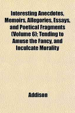 Interesting Anecdotes, Memoirs, Allegories, Essays, and Poetical Fragments; Tending to Amuse the Fancy, and Inculcate Morality